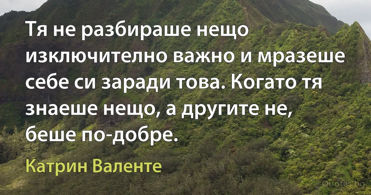 Тя не разбираше нещо изключително важно и мразеше себе си заради това. Когато тя знаеше нещо, а другите не, беше по-добре. (Катрин Валенте)