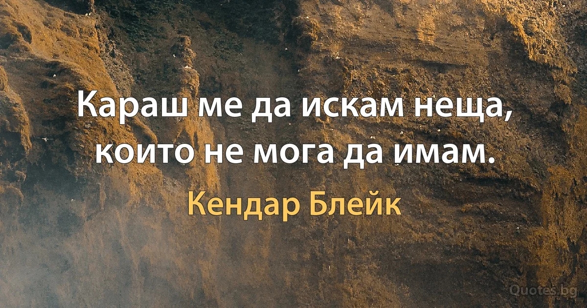 Караш ме да искам неща, които не мога да имам. (Кендар Блейк)