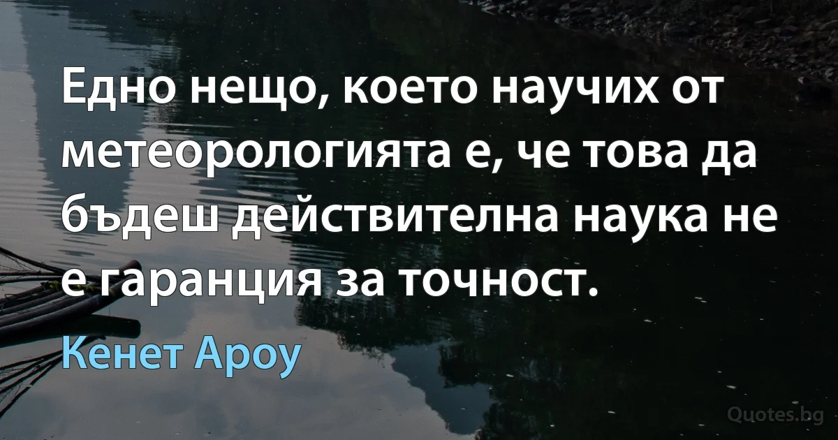 Едно нещо, което научих от метеорологията е, че това да бъдеш действителна наука не е гаранция за точност. (Кенет Ароу)