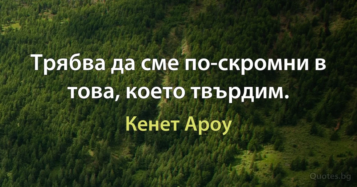 Трябва да сме по-скромни в това, което твърдим. (Кенет Ароу)