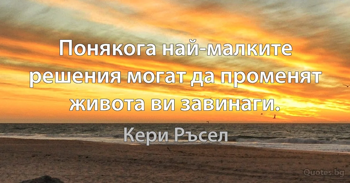 Понякога най-малките решения могат да променят живота ви завинаги. (Кери Ръсел)