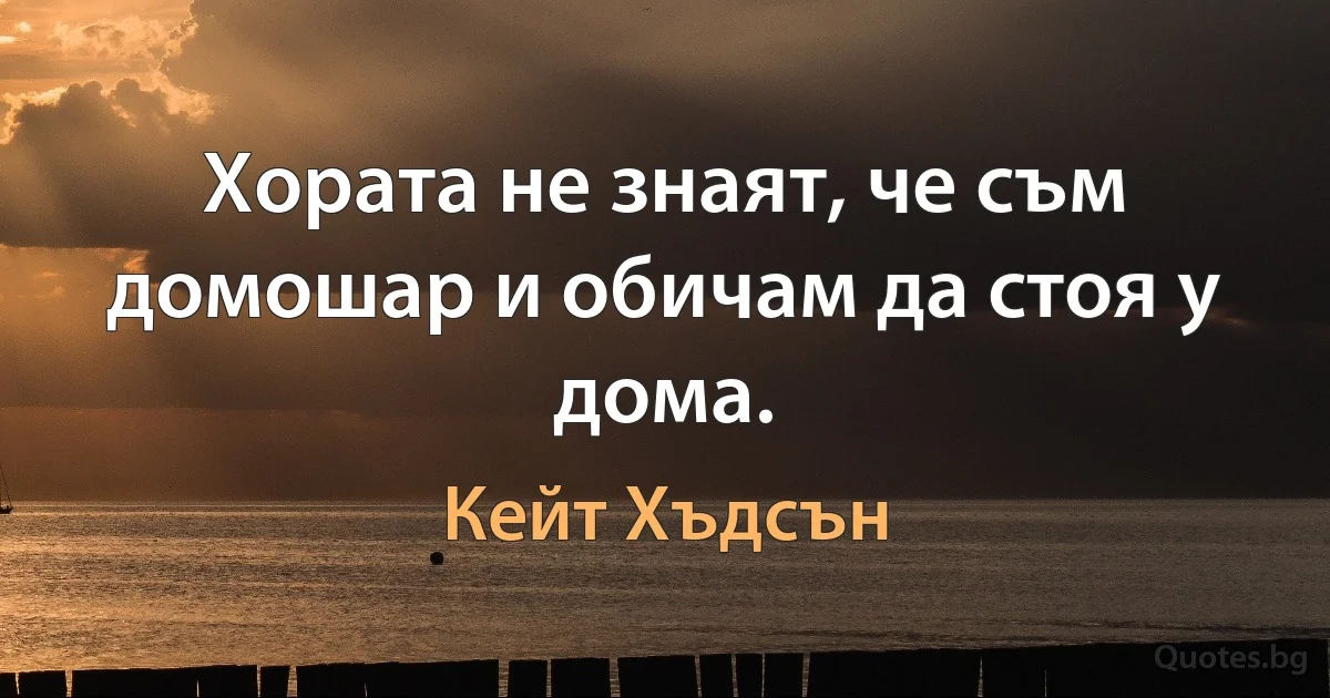 Хората не знаят, че съм домошар и обичам да стоя у дома. (Кейт Хъдсън)