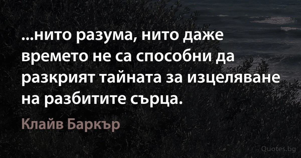 ...нито разума, нито даже времето не са способни да разкрият тайната за изцеляване на разбитите сърца. (Клайв Баркър)