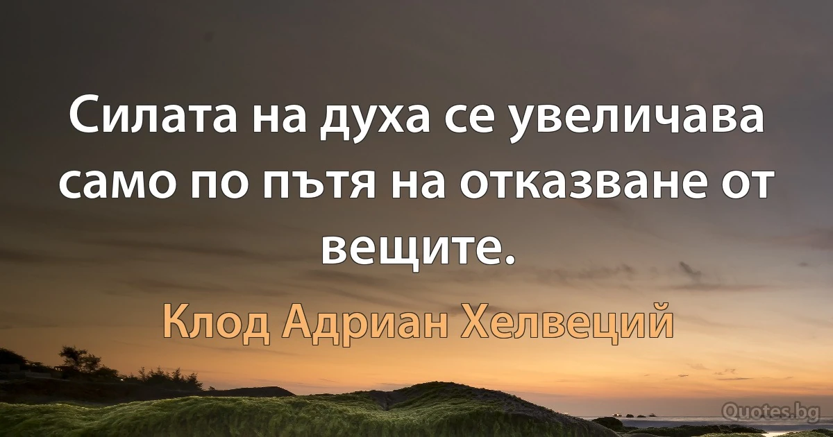 Силата на духа се увеличава само по пътя на отказване от вещите. (Клод Адриан Хелвеций)