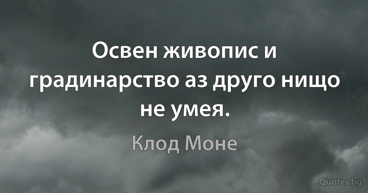 Освен живопис и градинарство аз друго нищо не умея. (Клод Моне)