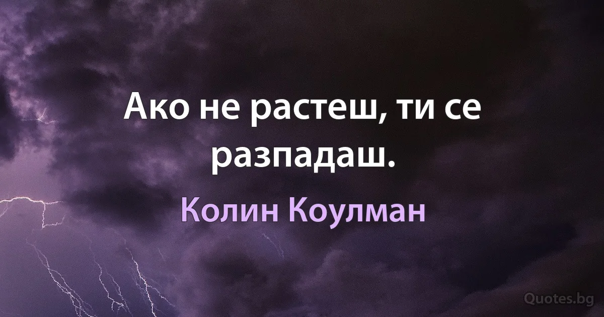 Ако не растеш, ти се разпадаш. (Колин Коулман)