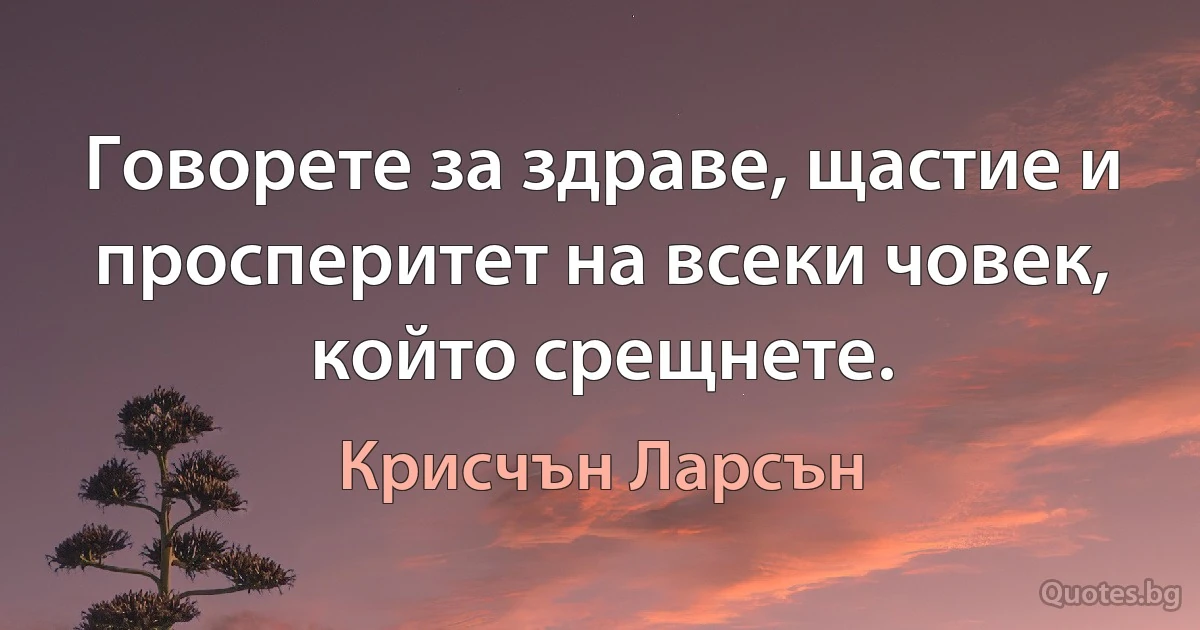 Говорете за здраве, щастие и просперитет на всеки човек, който срещнете. (Крисчън Ларсън)