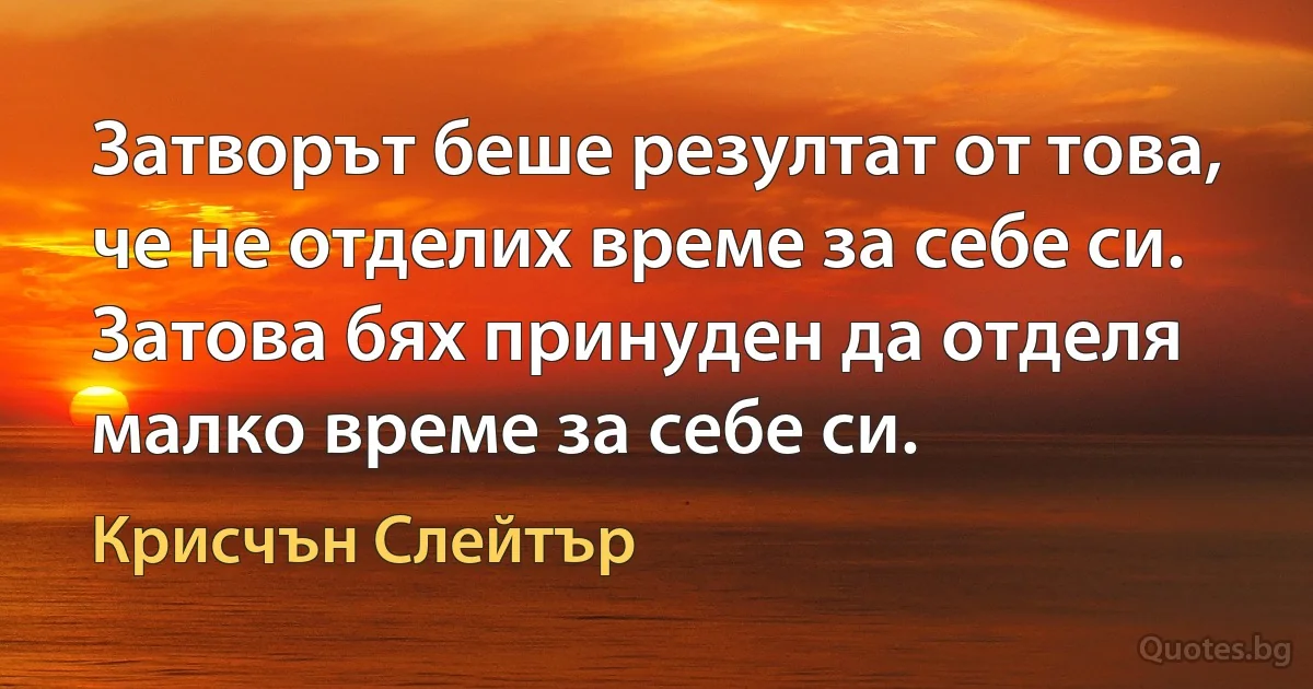 Затворът беше резултат от това, че не отделих време за себе си. Затова бях принуден да отделя малко време за себе си. (Крисчън Слейтър)