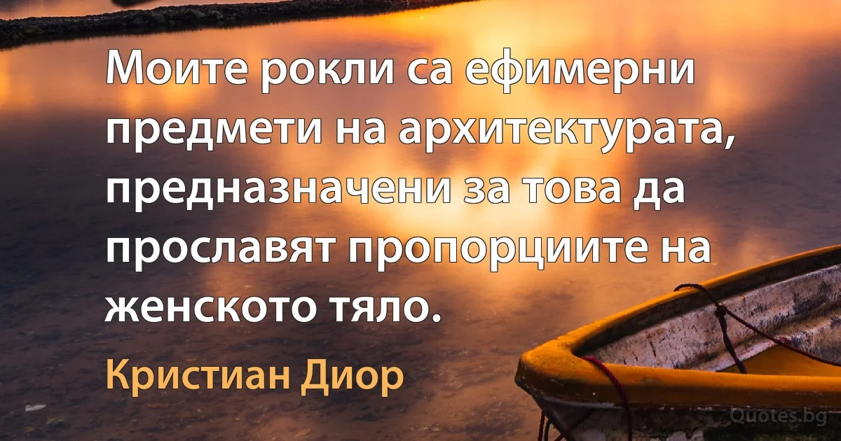 Моите рокли са ефимерни предмети на архитектурата, предназначени за това да прославят пропорциите на женското тяло. (Кристиан Диор)