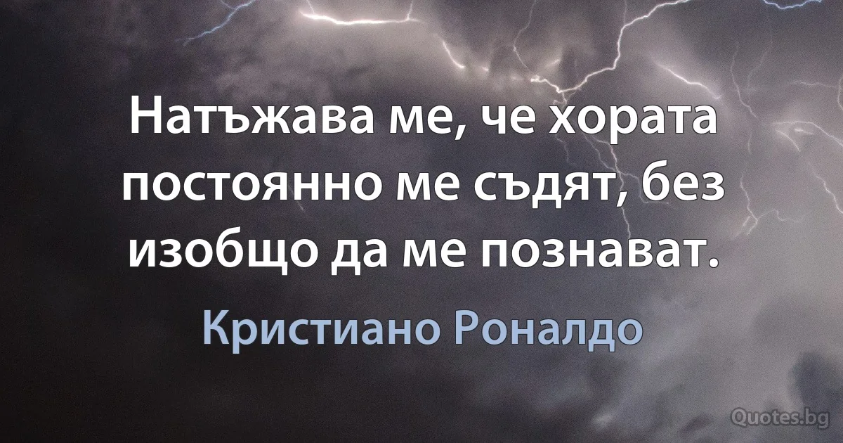 Натъжава ме, че хората постоянно ме съдят, без изобщо да ме познават. (Кристиано Роналдо)