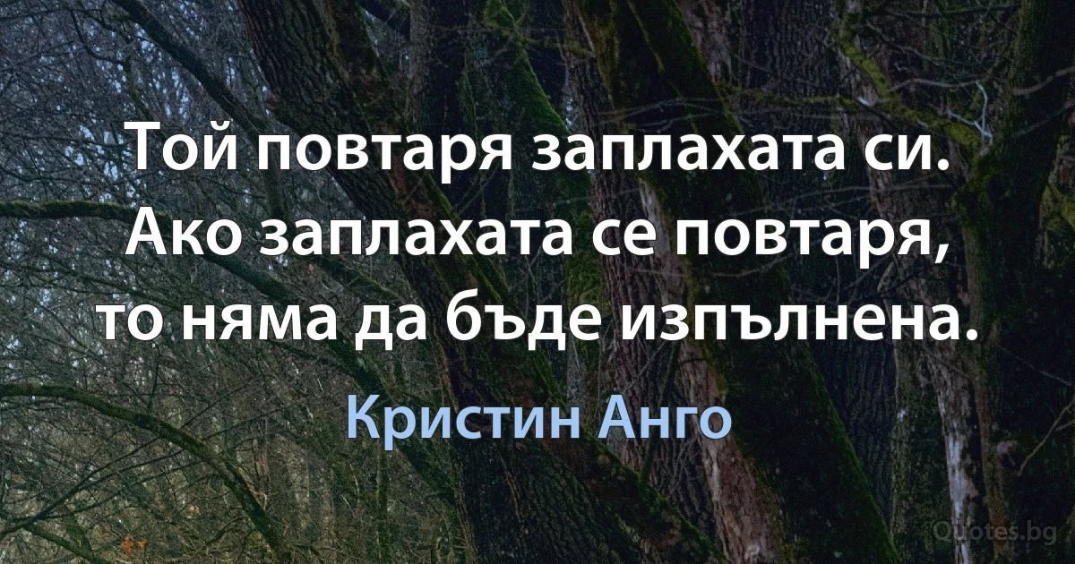 Той повтаря заплахата си. Ако заплахата се повтаря, то няма да бъде изпълнена. (Кристин Анго)