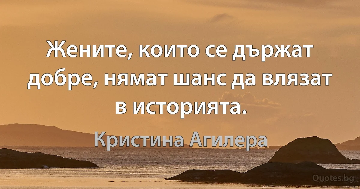 Жените, които се държат добре, нямат шанс да влязат в историята. (Кристина Агилера)