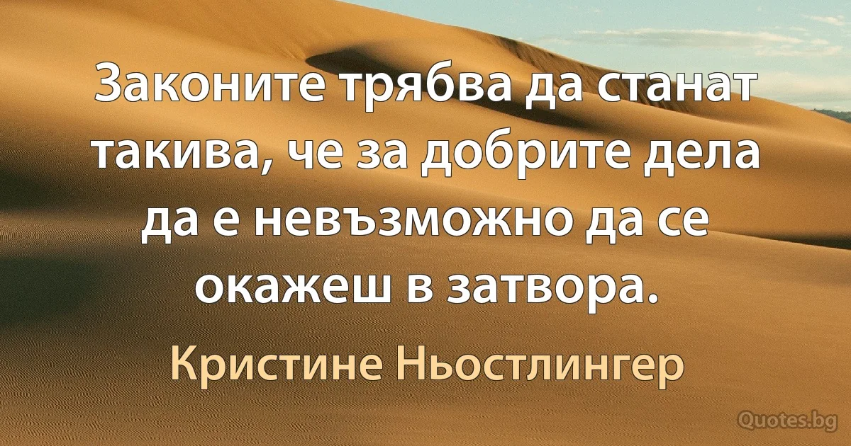 Законите трябва да станат такива, че за добрите дела да е невъзможно да се окажеш в затвора. (Кристине Ньостлингер)