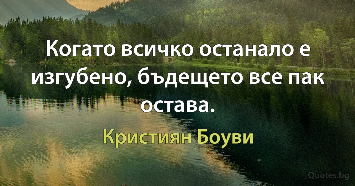 Когато всичко останало е изгубено, бъдещето все пак остава. (Кристиян Боуви)