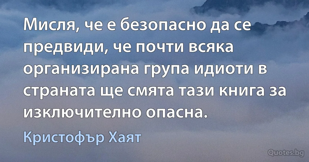 Мисля, че е безопасно да се предвиди, че почти всяка организирана група идиоти в страната ще смята тази книга за изключително опасна. (Кристофър Хаят)