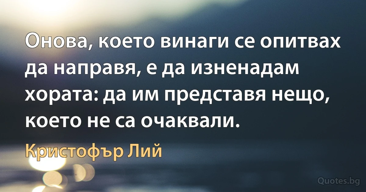 Онова, което винаги се опитвах да направя, е да изненадам хората: да им представя нещо, което не са очаквали. (Кристофър Лий)