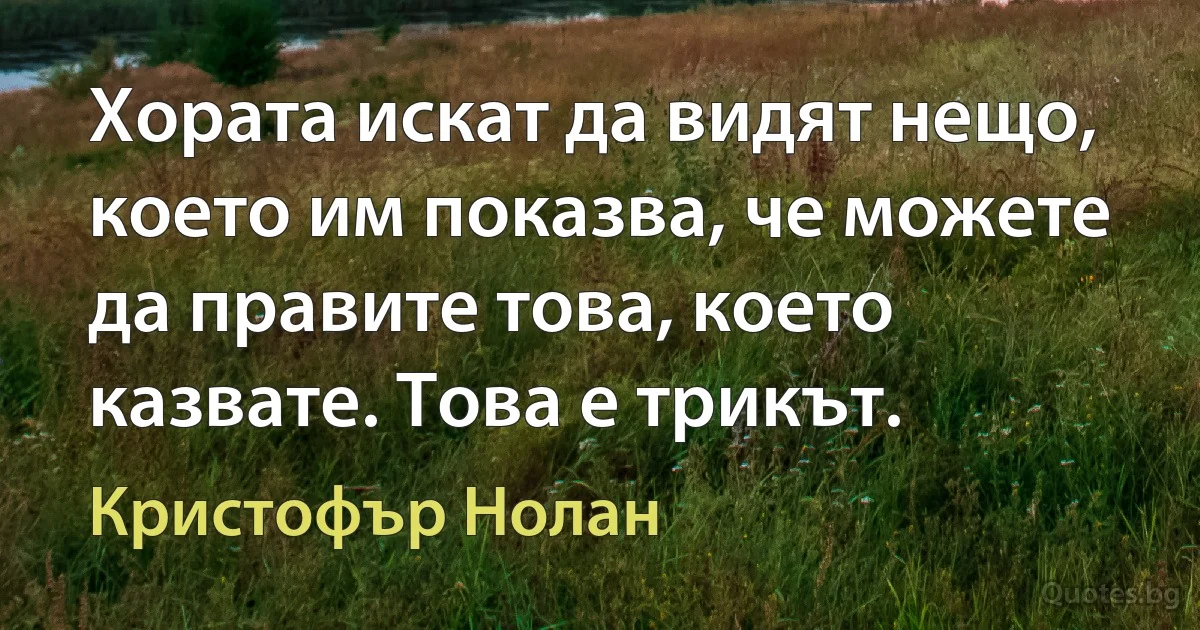 Хората искат да видят нещо, което им показва, че можете да правите това, което казвате. Това е трикът. (Кристофър Нолан)