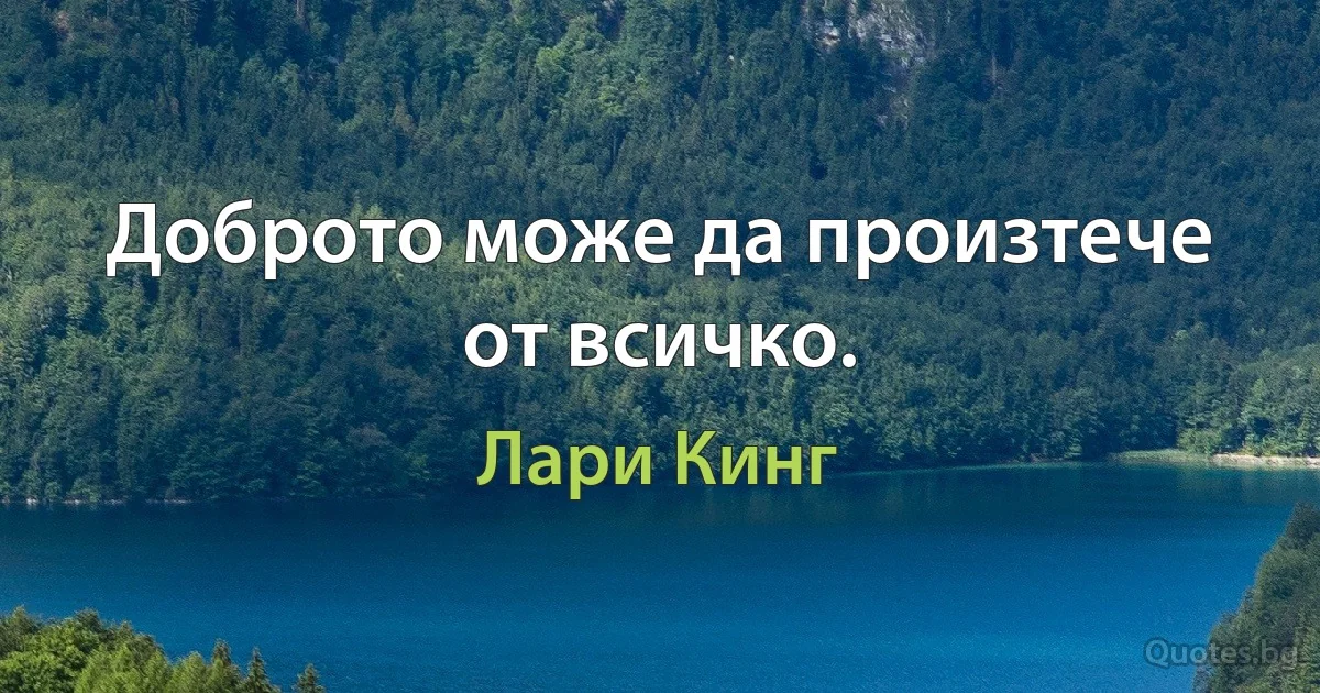 Доброто може да произтече от всичко. (Лари Кинг)