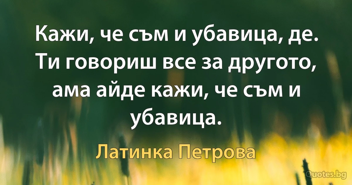 Кажи, че съм и убавица, де. Ти говориш все за другото, ама айде кажи, че съм и убавица. (Латинка Петрова)