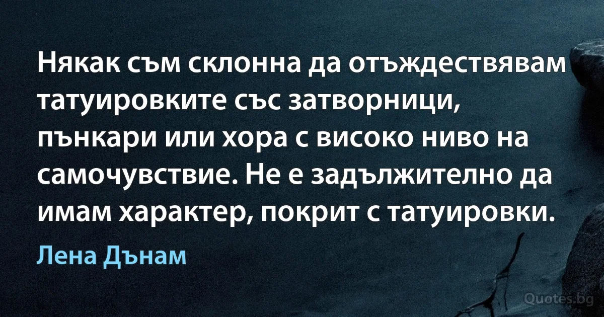 Някак съм склонна да отъждествявам татуировките със затворници, пънкари или хора с високо ниво на самочувствие. Не е задължително да имам характер, покрит с татуировки. (Лена Дънам)