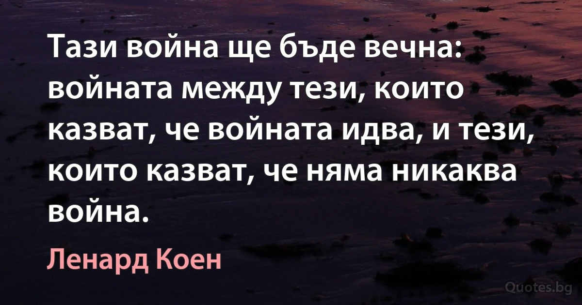 Тази война ще бъде вечна: войната между тези, които казват, че войната идва, и тези, които казват, че няма никаква война. (Ленард Коен)