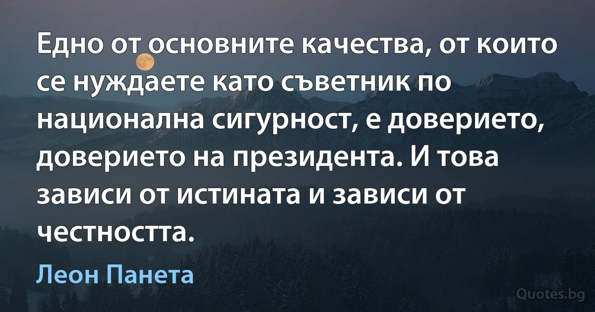 Едно от основните качества, от които се нуждаете като съветник по национална сигурност, е доверието, доверието на президента. И това зависи от истината и зависи от честността. (Леон Панета)