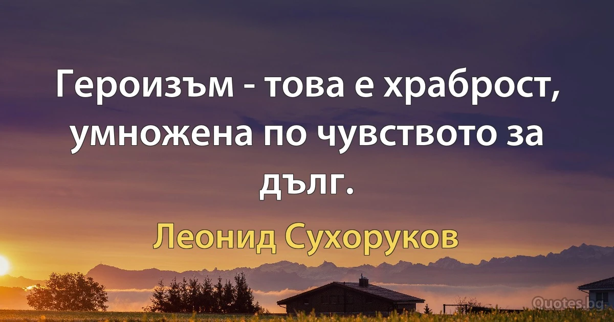 Героизъм - това е храброст, умножена по чувството за дълг. (Леонид Сухоруков)