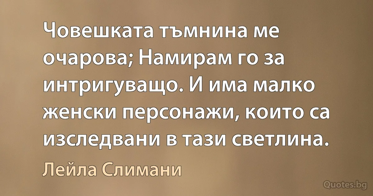 Човешката тъмнина ме очарова; Намирам го за интригуващо. И има малко женски персонажи, които са изследвани в тази светлина. (Лейла Слимани)