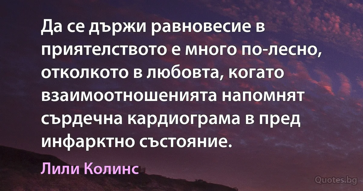 Да се държи равновесие в приятелството е много по-лесно, отколкото в любовта, когато взаимоотношенията напомнят сърдечна кардиограма в пред инфарктно състояние. (Лили Колинс)