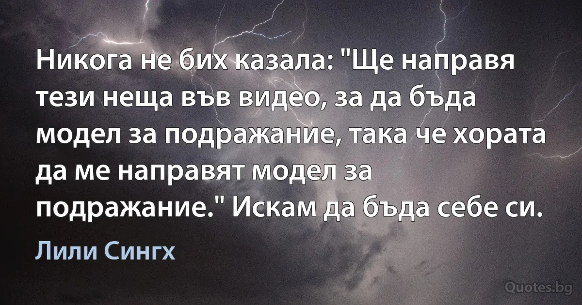 Никога не бих казала: "Ще направя тези неща във видео, за да бъда модел за подражание, така че хората да ме направят модел за подражание." Искам да бъда себе си. (Лили Сингх)