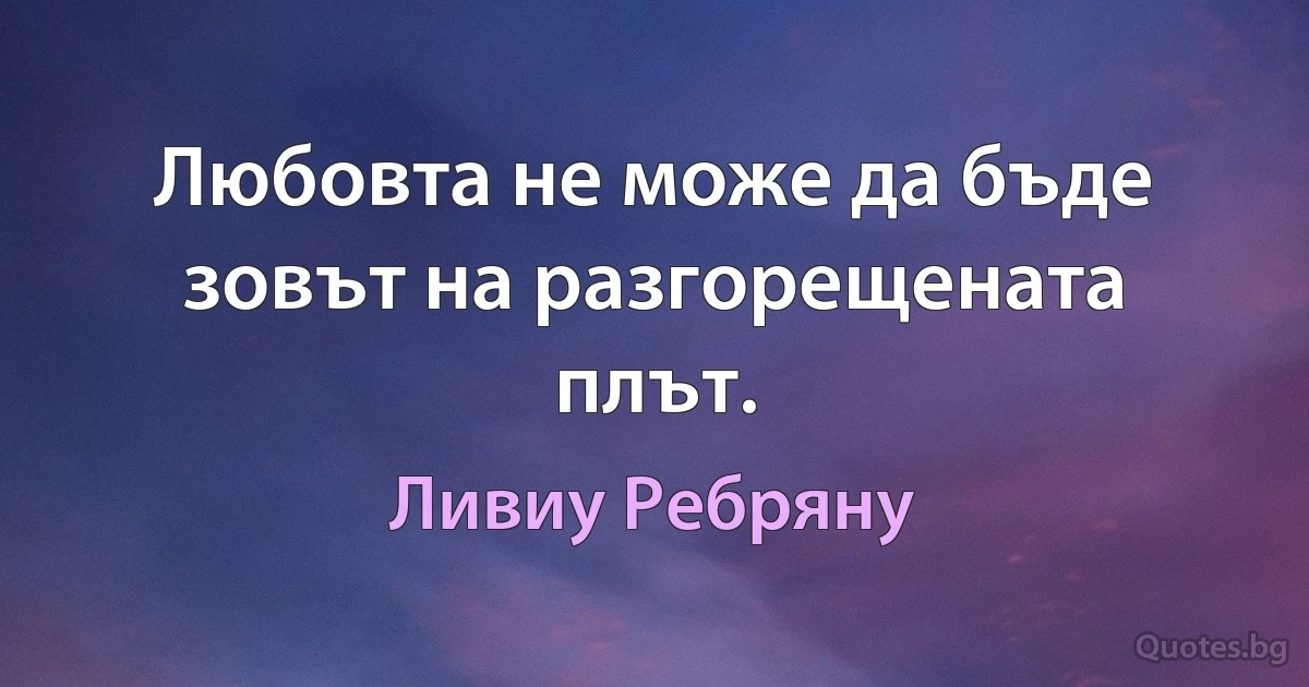 Любовта не може да бъде зовът на разгорещената плът. (Ливиу Ребряну)