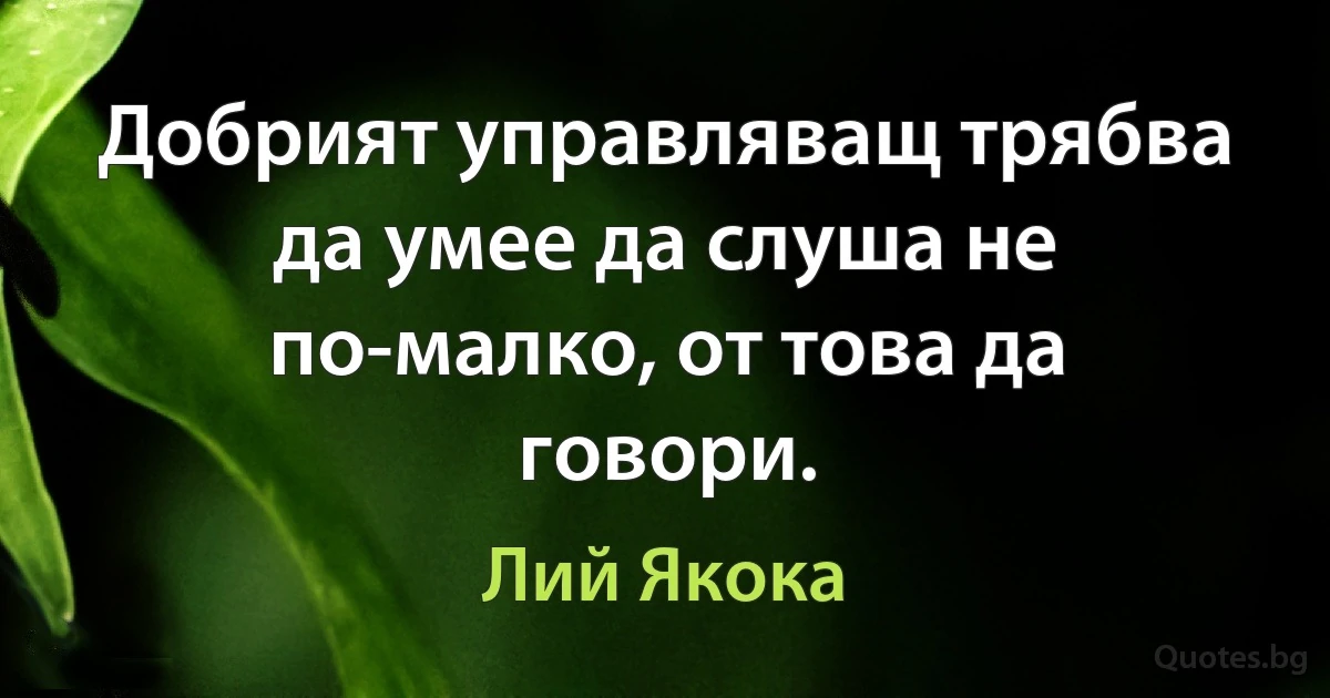 Добрият управляващ трябва да умее да слуша не по-малко, от това да говори. (Лий Якока)