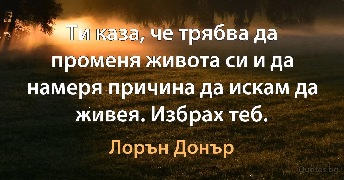 Ти каза, че трябва да променя живота си и да намеря причина да искам да живея. Избрах теб. (Лорън Донър)