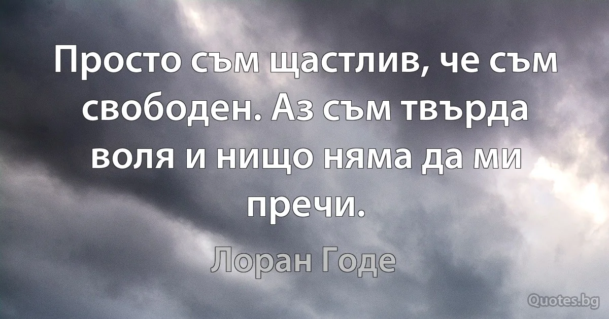 Просто съм щастлив, че съм свободен. Аз съм твърда воля и нищо няма да ми пречи. (Лоран Годе)