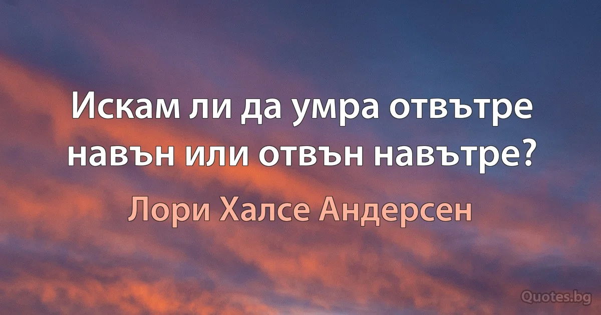 Искам ли да умра отвътре навън или отвън навътре? (Лори Халсе Андерсен)