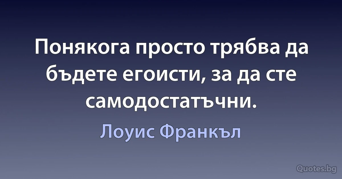 Понякога просто трябва да бъдете егоисти, за да сте самодостатъчни. (Лоуис Франкъл)