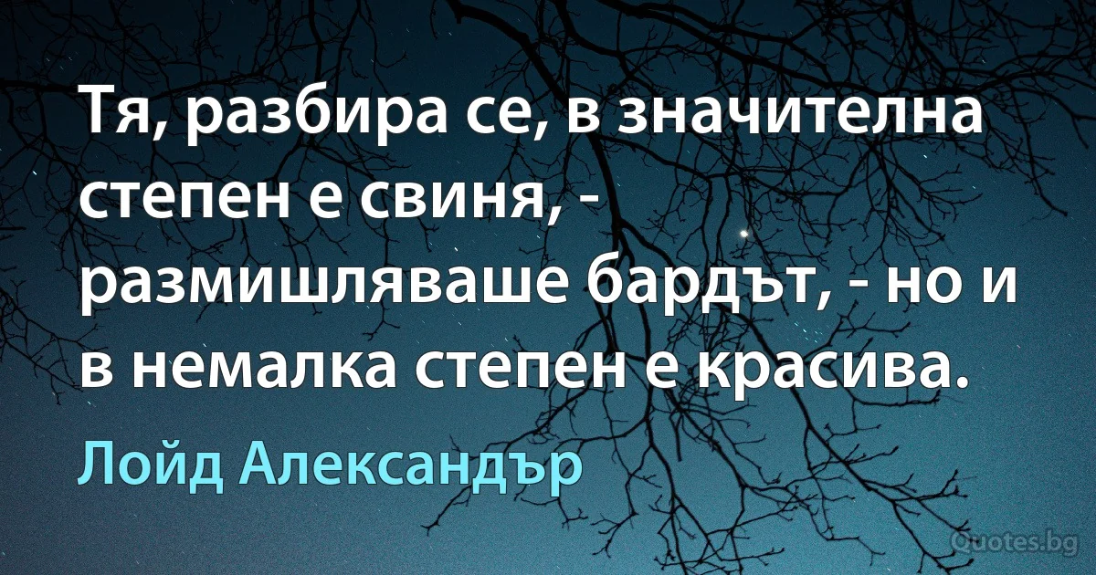 Тя, разбира се, в значителна степен е свиня, - размишляваше бардът, - но и в немалка степен е красива. (Лойд Александър)