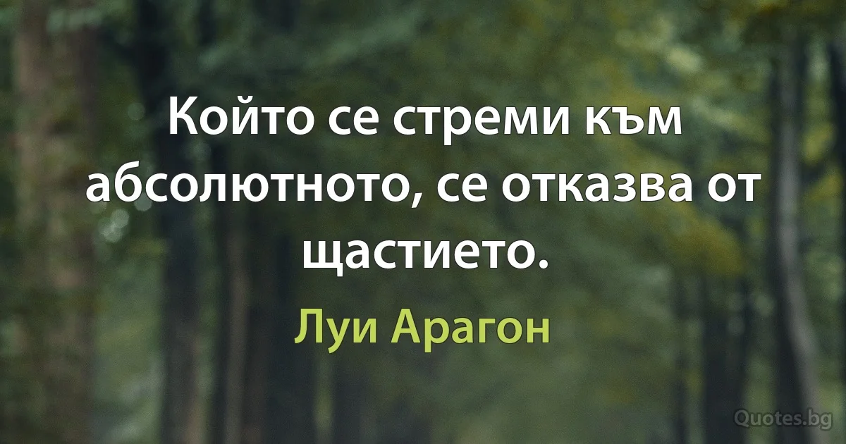 Който се стреми към абсолютното, се отказва от щастието. (Луи Арагон)