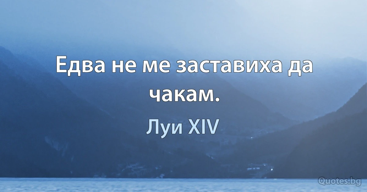 Едва не ме заставиха да чакам. (Луи XIV)