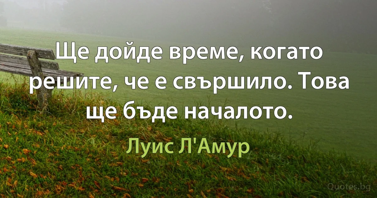 Ще дойде време, когато решите, че е свършило. Това ще бъде началото. (Луис Л'Амур)