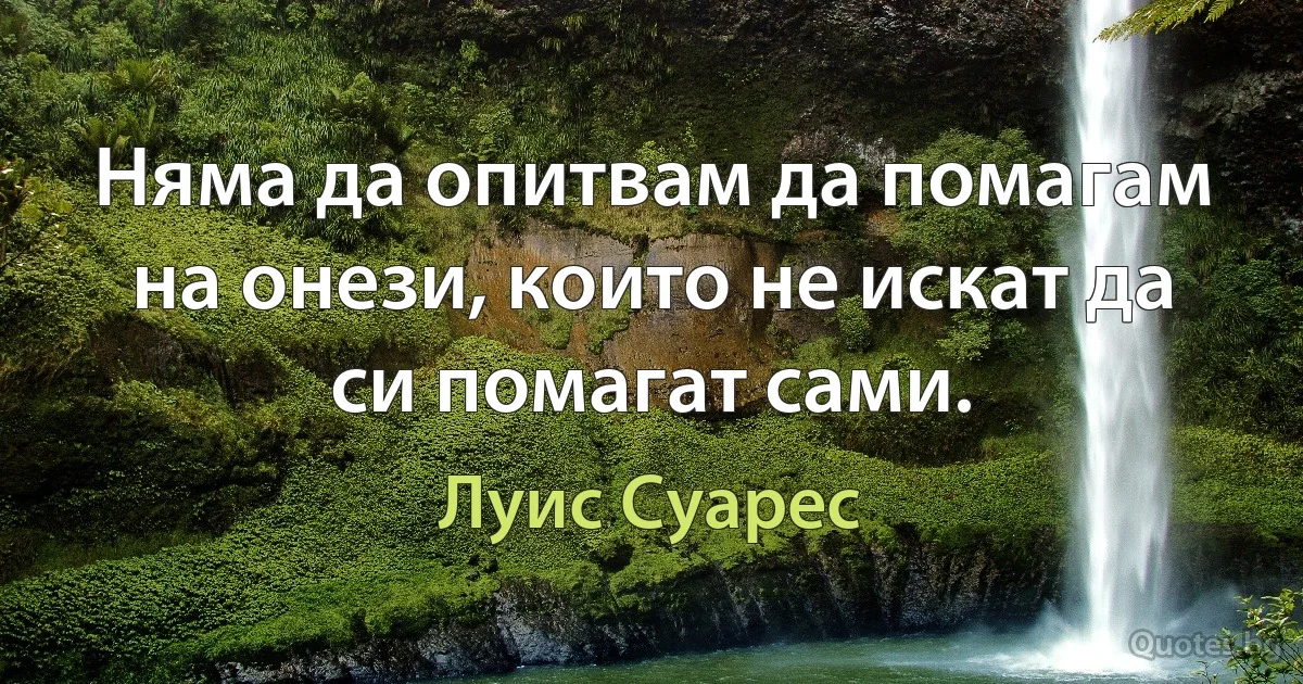 Няма да опитвам да помагам на онези, които не искат да си помагат сами. (Луис Суарес)