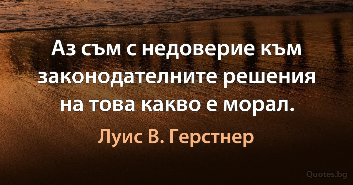 Аз съм с недоверие към законодателните решения на това какво е морал. (Луис В. Герстнер)