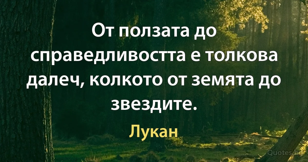 От ползата до справедливостта е толкова далеч, колкото от земята до звездите. (Лукан)