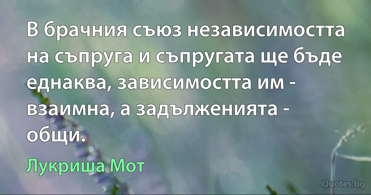 В брачния съюз независимостта на съпруга и съпругата ще бъде еднаква, зависимостта им - взаимна, а задълженията - общи. (Лукриша Мот)