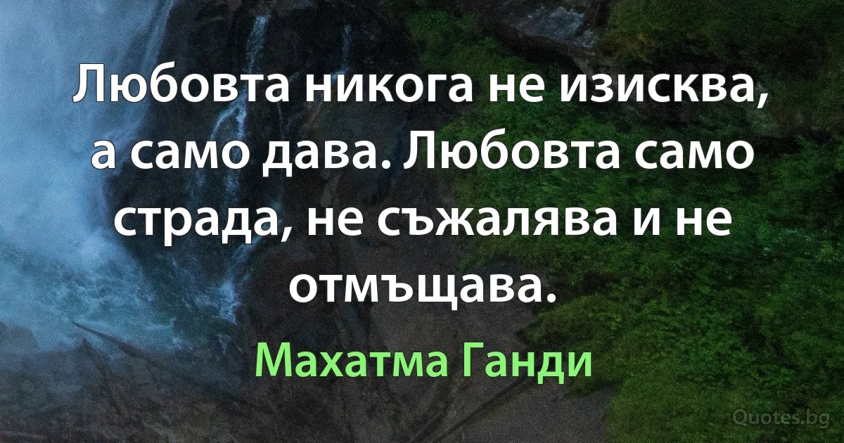 Любовта никога не изисква, а само дава. Любовта само страда, не съжалява и не отмъщава. (Махатма Ганди)