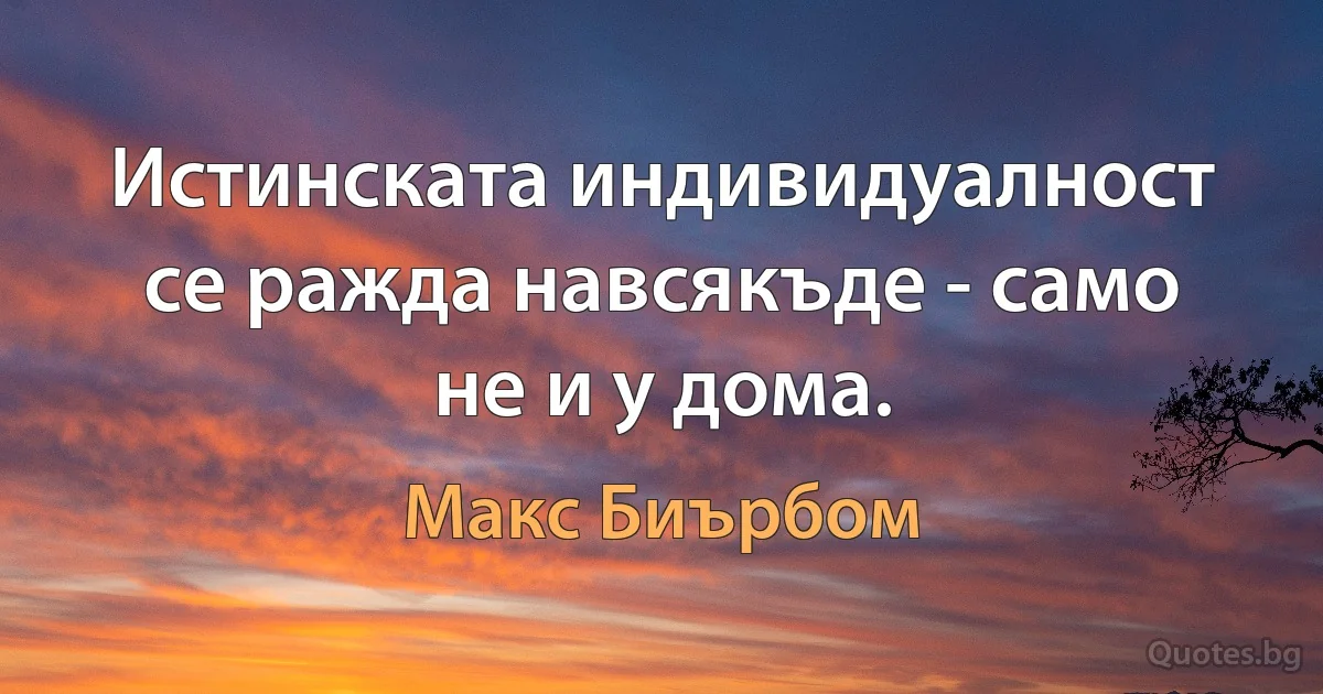 Истинската индивидуалност се ражда навсякъде - само не и у дома. (Макс Биърбом)