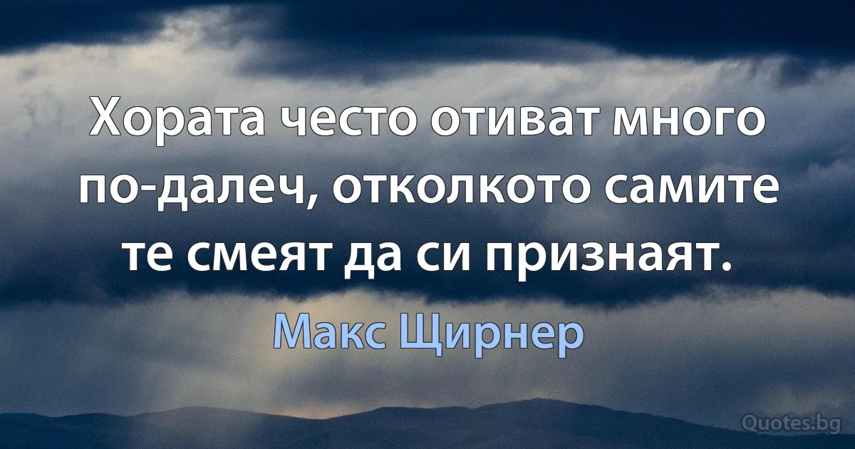 Хората често отиват много по-далеч, отколкото самите те смеят да си признаят. (Макс Щирнер)