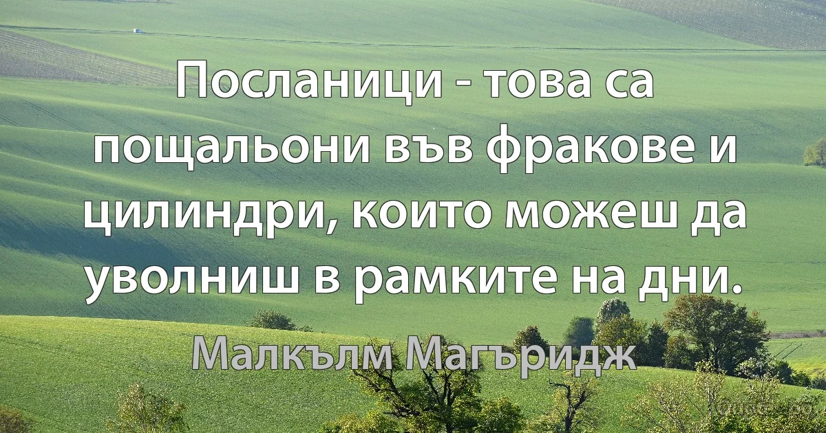 Посланици - това са пощальони във фракове и цилиндри, които можеш да уволниш в рамките на дни. (Малкълм Магъридж)