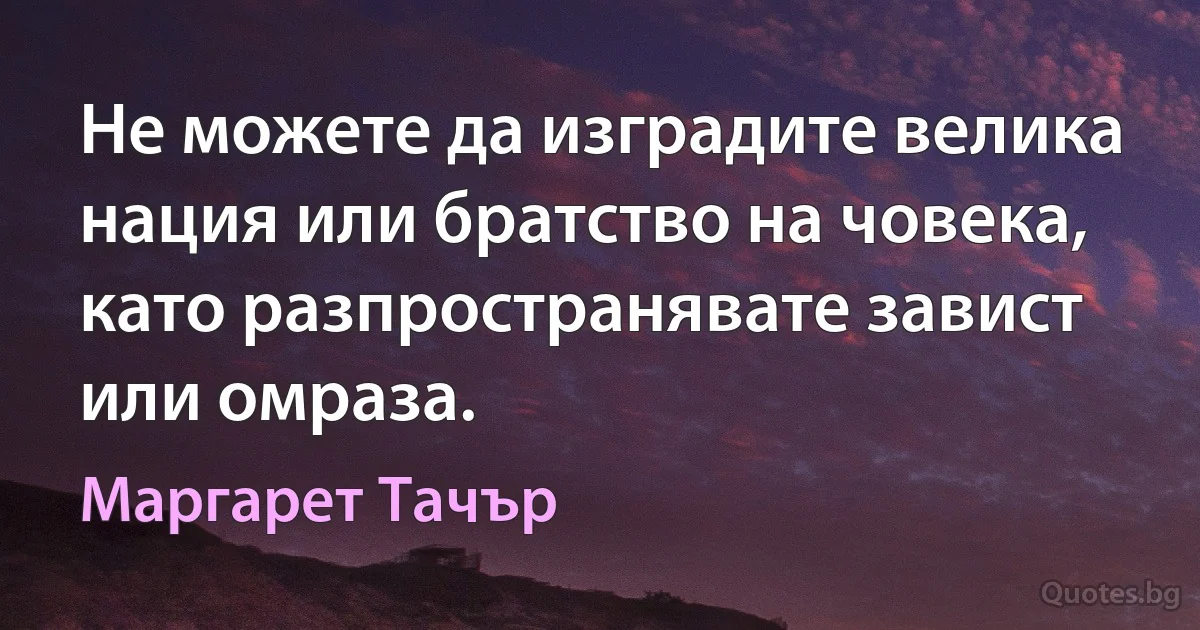 Не можете да изградите велика нация или братство на човека, като разпространявате завист или омраза. (Маргарет Тачър)