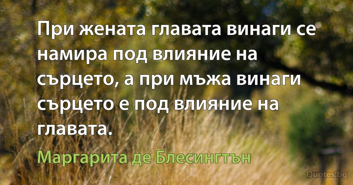 При жената главата винаги се намира под влияние на сърцето, а при мъжа винаги сърцето е под влияние на главата. (Маргарита де Блесингтън)